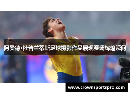阿曼德·杜普兰蒂斯足球摄影作品展现赛场辉煌瞬间