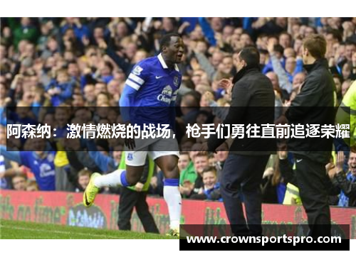 阿森纳：激情燃烧的战场，枪手们勇往直前追逐荣耀