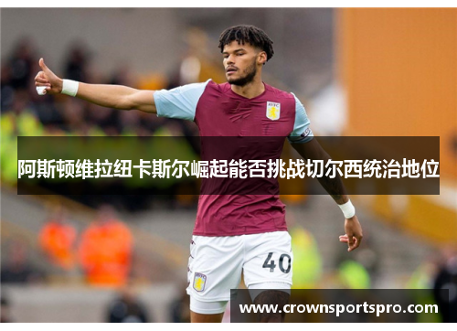 阿斯顿维拉纽卡斯尔崛起能否挑战切尔西统治地位
