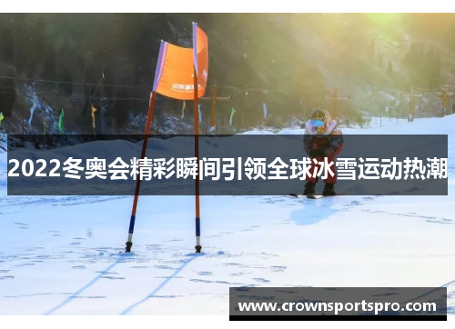 2022冬奥会精彩瞬间引领全球冰雪运动热潮